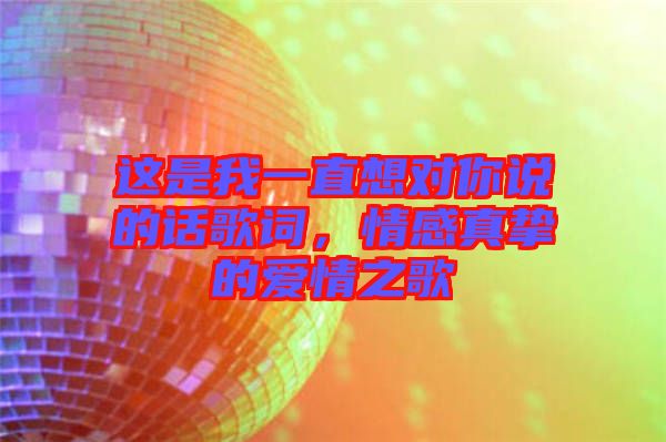 這是我一直想對你說的話歌詞，情感真摯的愛情之歌