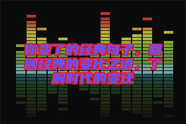 你變了的經(jīng)典句子，回顧經(jīng)典的變化之語，了解時(shí)代的變遷