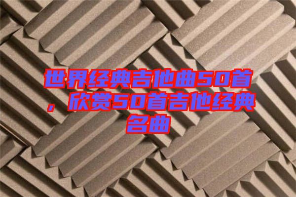 世界經(jīng)典吉他曲50首，欣賞50首吉他經(jīng)典名曲
