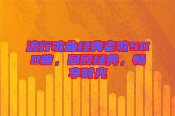 流行歌曲經(jīng)典老歌500首，回顧經(jīng)典，暢享時(shí)光