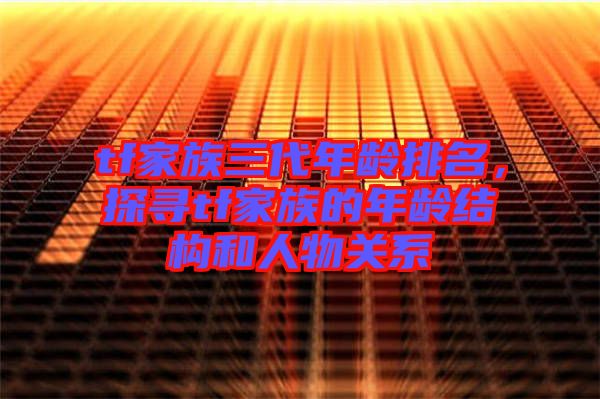 tf家族三代年齡排名，探尋tf家族的年齡結(jié)構(gòu)和人物關(guān)系