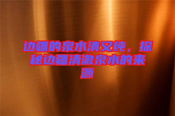 邊疆的泉水清又純，探秘邊疆清澈泉水的來源