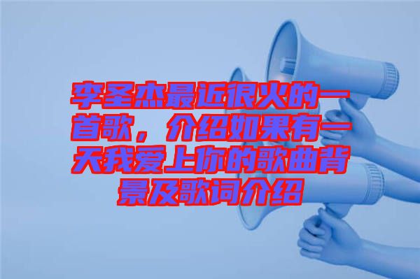 李圣杰最近很火的一首歌，介紹如果有一天我愛上你的歌曲背景及歌詞介紹