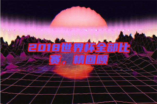 2018世界杯全部比賽，精回顧