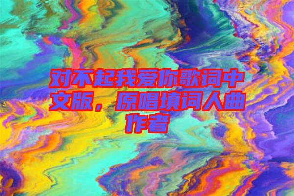 對(duì)不起我愛你歌詞中文版，原唱填詞人曲作者