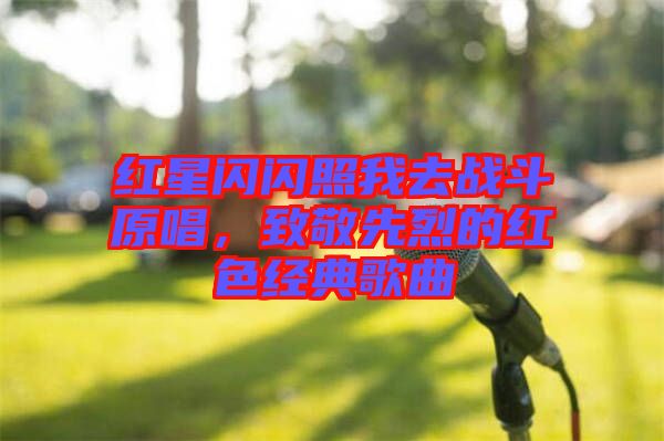 紅星閃閃照我去戰(zhàn)斗原唱，致敬先烈的紅色經(jīng)典歌曲