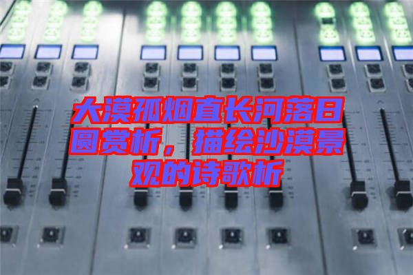 大漠孤煙直長河落日圓賞析，描繪沙漠景觀的詩歌析