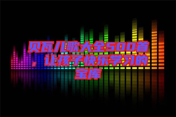 貝瓦兒歌大全500首，讓孩子快樂學(xué)習(xí)的寶庫(kù)