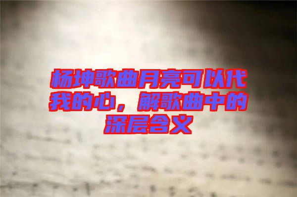 楊坤歌曲月亮可以代我的心，解歌曲中的深層含義