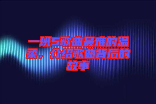 一班5歌曲最難的溫柔，介紹歌曲背后的故事