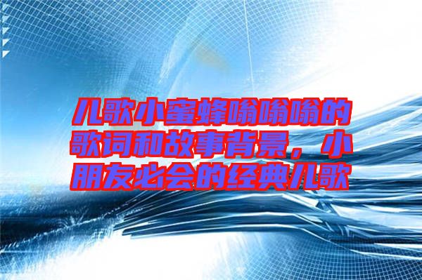 兒歌小蜜蜂嗡嗡嗡的歌詞和故事背景，小朋友必會的經(jīng)典兒歌
