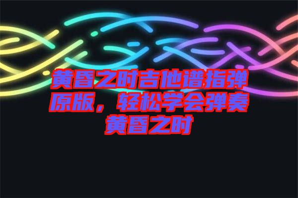 黃昏之時吉他譜指彈原版，輕松學會彈奏黃昏之時