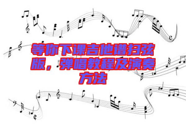 等你下課吉他譜掃弦版，彈唱教程及演奏方法