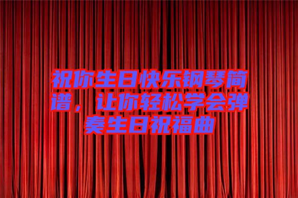 祝你生日快樂鋼琴簡譜，讓你輕松學會彈奏生日祝福曲