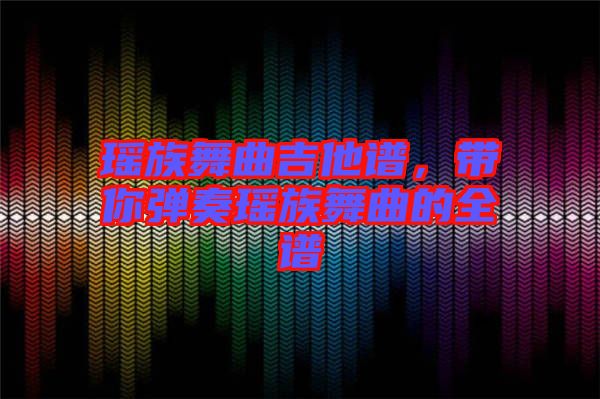 瑤族舞曲吉他譜，帶你彈奏瑤族舞曲的全譜