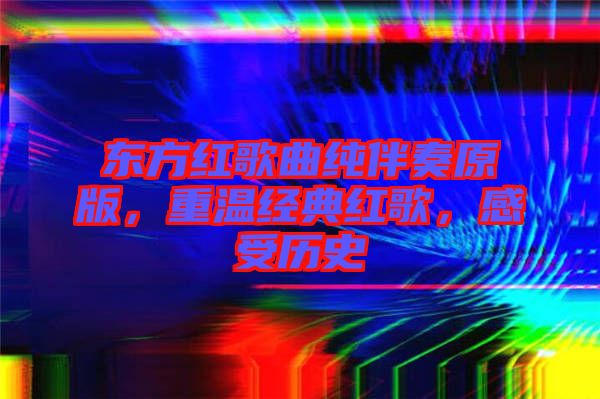 東方紅歌曲純伴奏原版，重溫經(jīng)典紅歌，感受歷史