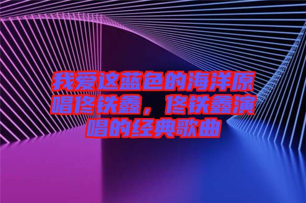 我愛(ài)這藍(lán)色的海洋原唱佟鐵鑫，佟鐵鑫演唱的經(jīng)典歌曲