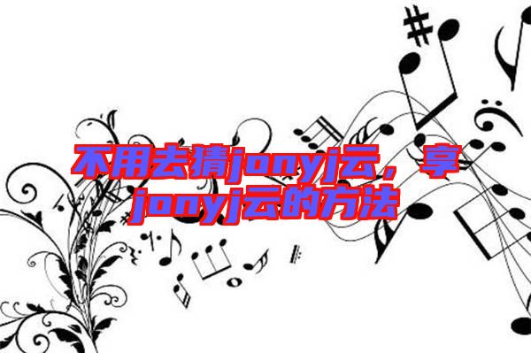 不用去猜jonyj云，享jonyj云的方法