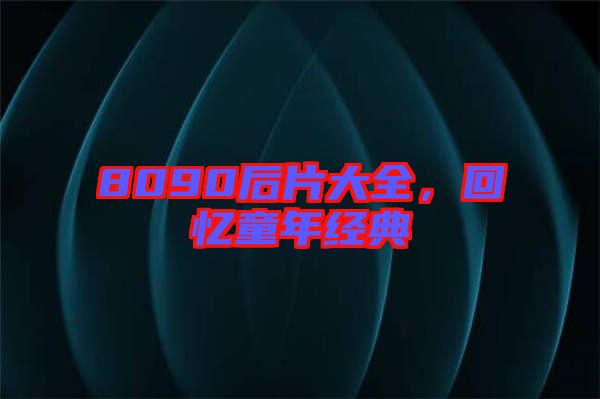 8090后片大全，回憶童年經典