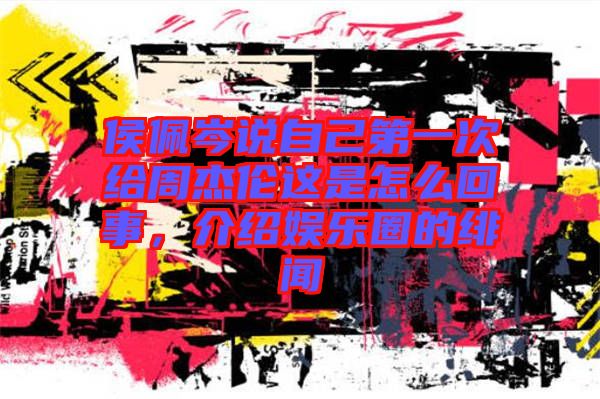 侯佩岑說自己第一次給周杰倫這是怎么回事，介紹娛樂圈的緋聞