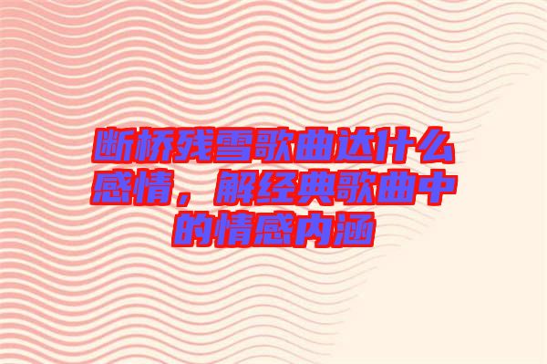 斷橋殘雪歌曲達(dá)什么感情，解經(jīng)典歌曲中的情感內(nèi)涵