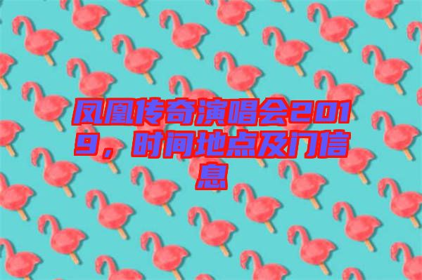 鳳凰傳奇演唱會2019，時間地點及門信息