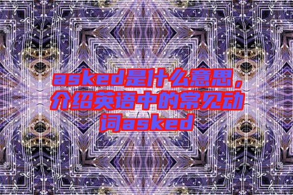 asked是什么意思，介紹英語中的常見動(dòng)詞asked