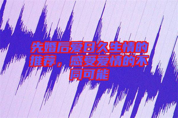 先婚后愛日久生情的推薦，感受愛情的不同可能