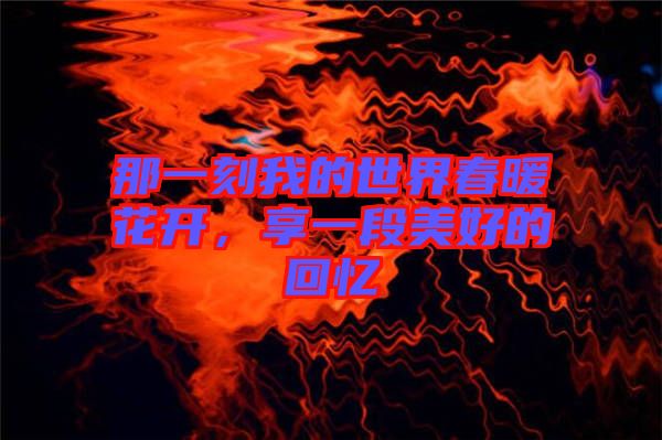 那一刻我的世界春暖花開(kāi)，享一段美好的回憶