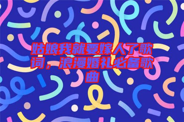 姑娘我就要嫁人了歌詞，浪漫婚禮必備歌曲