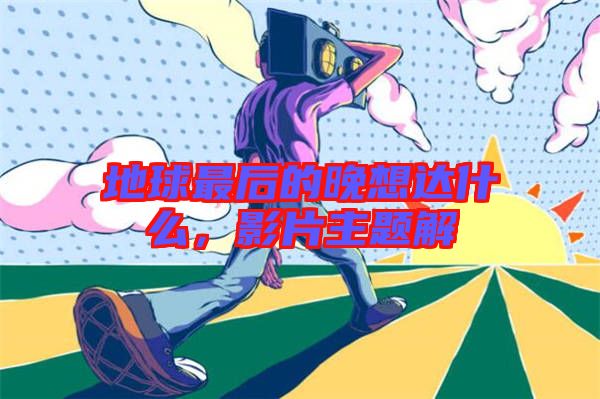 地球最后的晚想達(dá)什么，影片主題解