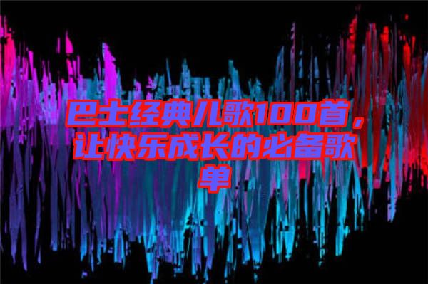 巴士經(jīng)典兒歌100首，讓快樂(lè)成長(zhǎng)的必備歌單