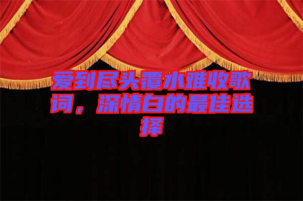 愛(ài)到盡頭覆水難收歌詞，深情白的最佳選擇