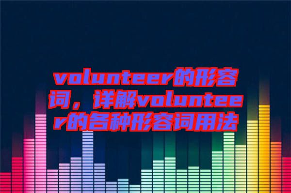 volunteer的形容詞，詳解volunteer的各種形容詞用法