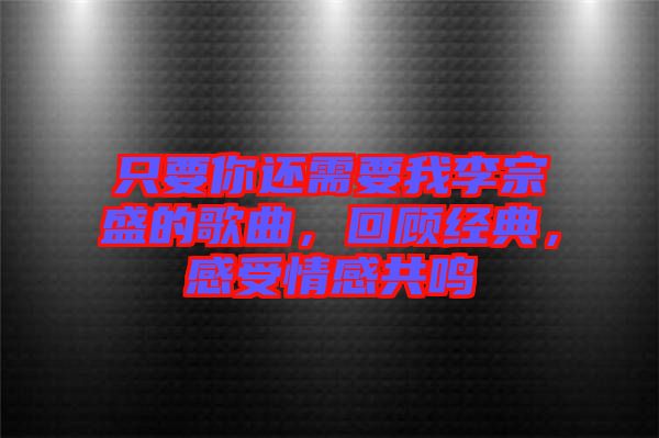 只要你還需要我李宗盛的歌曲，回顧經(jīng)典，感受情感共鳴
