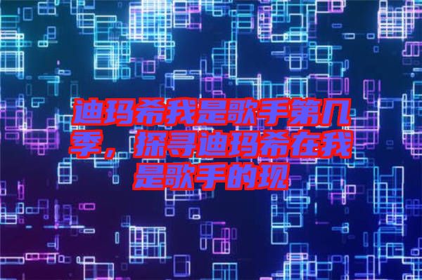迪瑪希我是歌手第幾季，探尋迪瑪希在我是歌手的現(xiàn)
