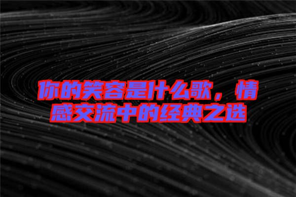 你的笑容是什么歌，情感交流中的經(jīng)典之選