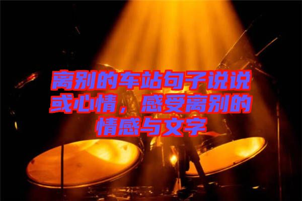 離別的車站句子說說或心情，感受離別的情感與文字