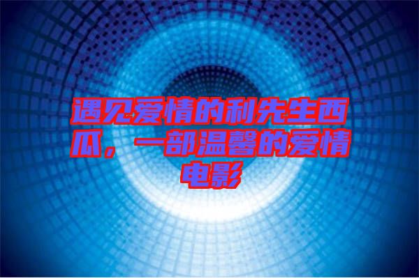 遇見愛情的利先生西瓜，一部溫馨的愛情電影