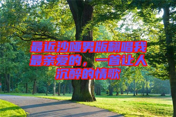 最近沙啞男版翻唱我最親愛(ài)的，一首讓人沉醉的情歌