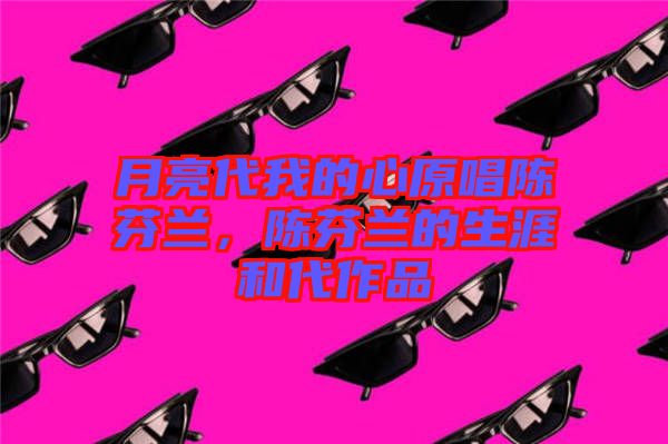 月亮代我的心原唱陳芬蘭，陳芬蘭的生涯和代作品