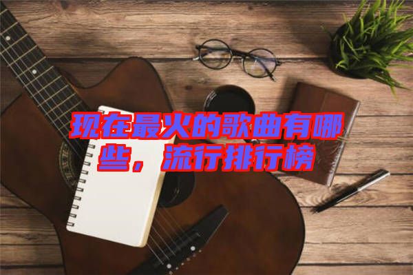 現(xiàn)在最火的歌曲有哪些，流行排行榜