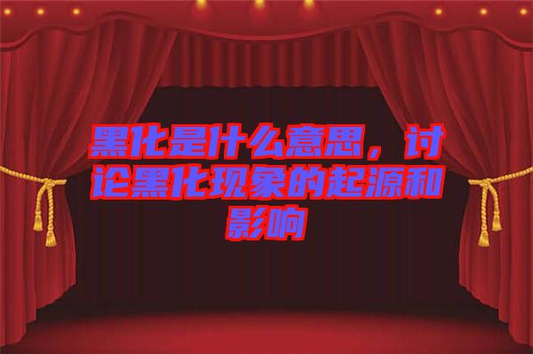 黑化是什么意思，討論黑化現(xiàn)象的起源和影響