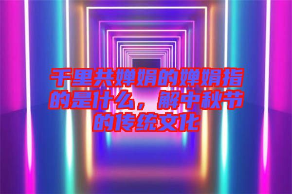 千里共嬋娟的嬋娟指的是什么，解中秋節(jié)的傳統(tǒng)文化