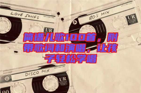 簡譜兒歌100首，附帶歌詞和演唱，讓孩子輕松學(xué)唱