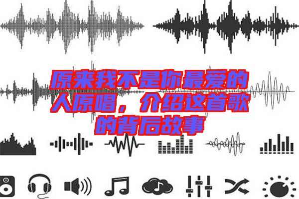 原來(lái)我不是你最愛的人原唱，介紹這首歌的背后故事