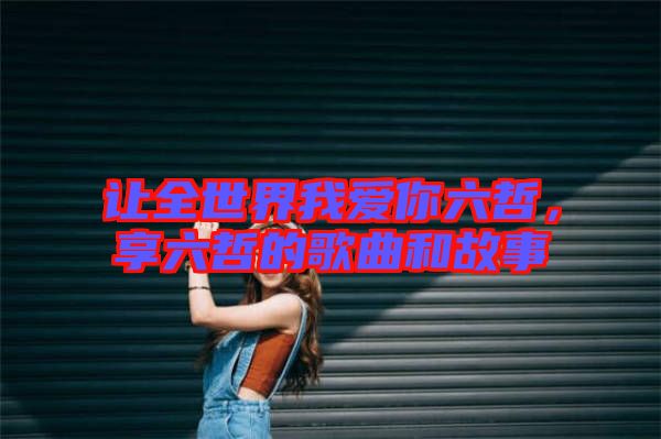 讓全世界我愛(ài)你六哲，享六哲的歌曲和故事