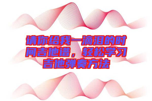請你給我一滴淚的時間吉他譜，輕松學(xué)習(xí)吉他彈奏方法