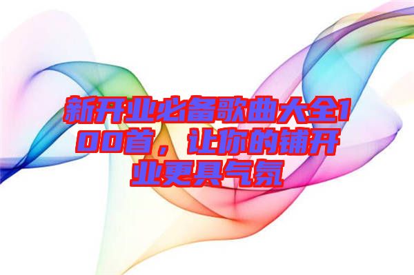新開業(yè)必備歌曲大全100首，讓你的鋪開業(yè)更具氣氛