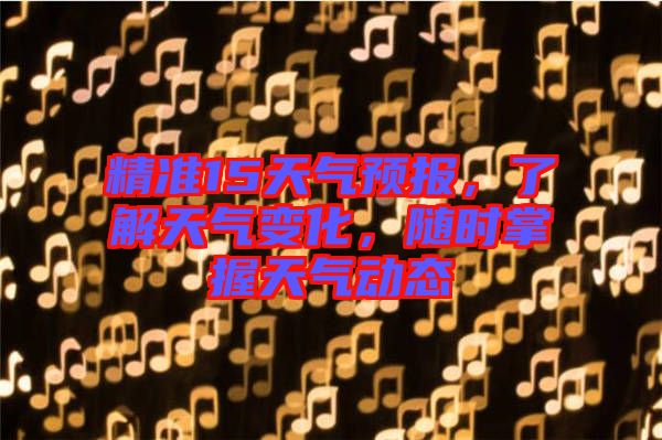 精準(zhǔn)15天氣預(yù)報(bào)，了解天氣變化，隨時(shí)掌握天氣動(dòng)態(tài)